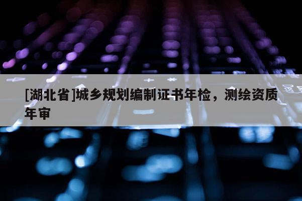 [湖北省]城鄉(xiāng)規(guī)劃編制證書(shū)年檢，測(cè)繪資質(zhì)年審