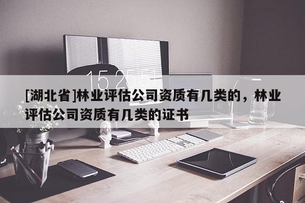 [湖北省]林業(yè)評估公司資質(zhì)有幾類的，林業(yè)評估公司資質(zhì)有幾類的證書