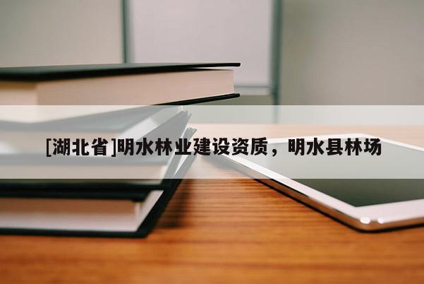 [湖北省]明水林業(yè)建設(shè)資質(zhì)，明水縣林場