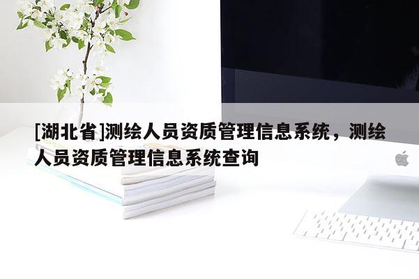 [湖北省]測(cè)繪人員資質(zhì)管理信息系統(tǒng)，測(cè)繪人員資質(zhì)管理信息系統(tǒng)查詢