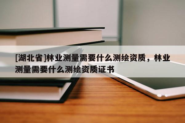 [湖北省]林業(yè)測(cè)量需要什么測(cè)繪資質(zhì)，林業(yè)測(cè)量需要什么測(cè)繪資質(zhì)證書