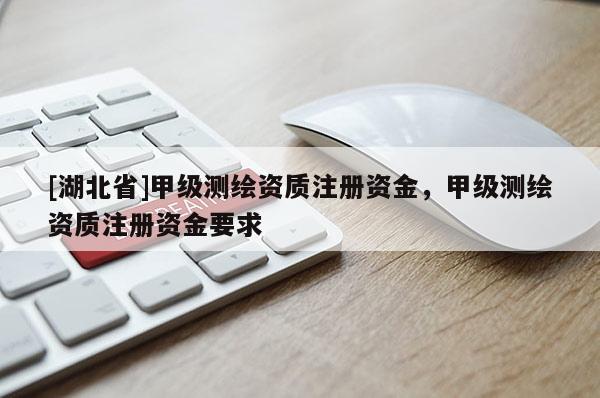 [湖北省]甲級(jí)測(cè)繪資質(zhì)注冊(cè)資金，甲級(jí)測(cè)繪資質(zhì)注冊(cè)資金要求