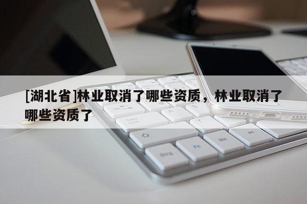 [湖北省]林業(yè)取消了哪些資質(zhì)，林業(yè)取消了哪些資質(zhì)了