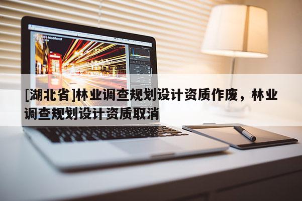 [湖北省]林業(yè)調(diào)查規(guī)劃設計資質(zhì)作廢，林業(yè)調(diào)查規(guī)劃設計資質(zhì)取消