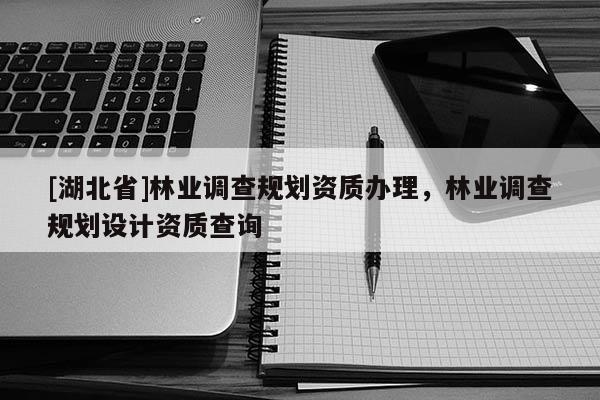 [湖北省]林業(yè)調(diào)查規(guī)劃資質(zhì)辦理，林業(yè)調(diào)查規(guī)劃設(shè)計(jì)資質(zhì)查詢(xún)