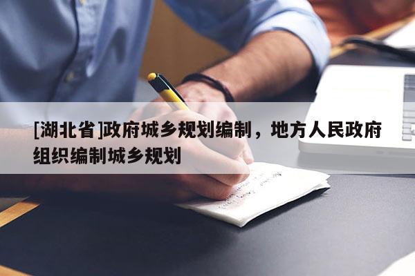 [湖北省]政府城鄉(xiāng)規(guī)劃編制，地方人民政府組織編制城鄉(xiāng)規(guī)劃