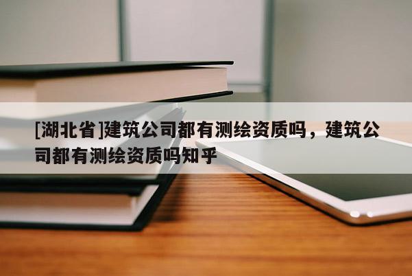 [湖北省]建筑公司都有測(cè)繪資質(zhì)嗎，建筑公司都有測(cè)繪資質(zhì)嗎知乎