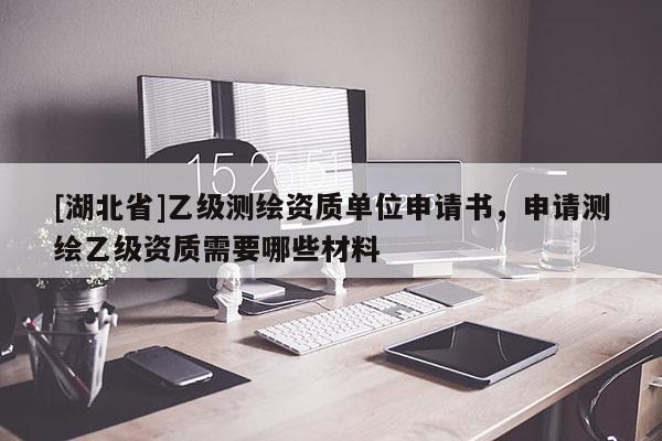 [湖北省]乙級(jí)測(cè)繪資質(zhì)單位申請(qǐng)書(shū)，申請(qǐng)測(cè)繪乙級(jí)資質(zhì)需要哪些材料