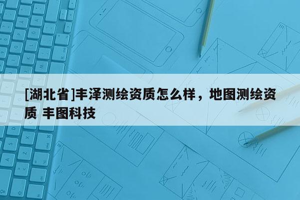 [湖北省]豐澤測(cè)繪資質(zhì)怎么樣，地圖測(cè)繪資質(zhì) 豐圖科技