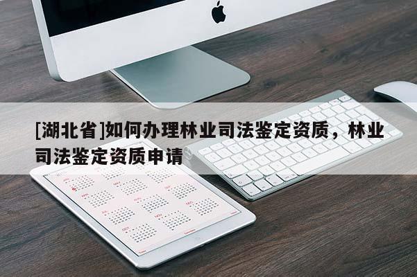 [湖北省]如何辦理林業(yè)司法鑒定資質(zhì)，林業(yè)司法鑒定資質(zhì)申請