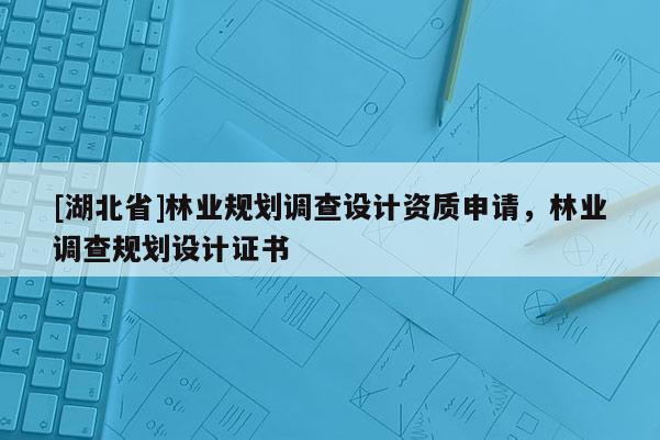 [湖北省]林業(yè)規(guī)劃調(diào)查設(shè)計資質(zhì)申請，林業(yè)調(diào)查規(guī)劃設(shè)計證書