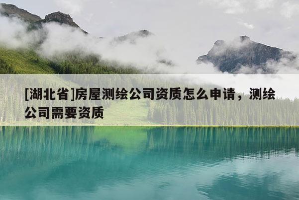 [湖北省]房屋測(cè)繪公司資質(zhì)怎么申請(qǐng)，測(cè)繪公司需要資質(zhì)