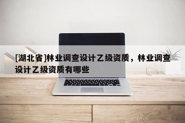 [湖北省]林業(yè)調查設計乙級資質，林業(yè)調查設計乙級資質有哪些