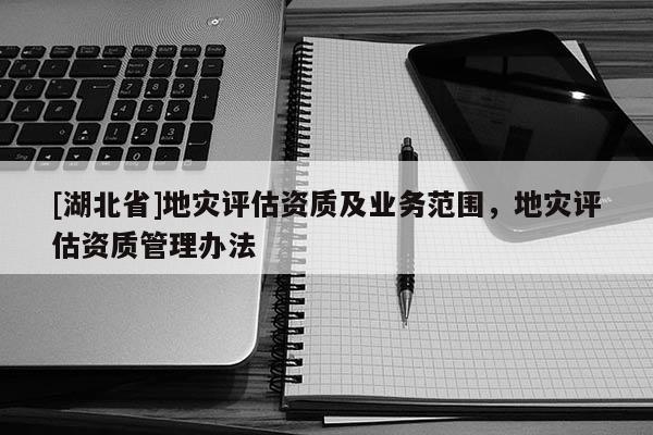 [湖北省]地災(zāi)評估資質(zhì)及業(yè)務(wù)范圍，地災(zāi)評估資質(zhì)管理辦法