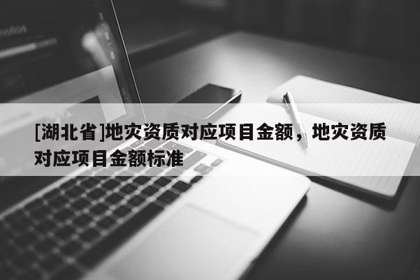 [湖北省]地災(zāi)資質(zhì)對(duì)應(yīng)項(xiàng)目金額，地災(zāi)資質(zhì)對(duì)應(yīng)項(xiàng)目金額標(biāo)準(zhǔn)