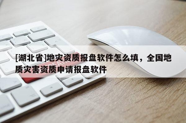 [湖北省]地災資質(zhì)報盤軟件怎么填，全國地質(zhì)災害資質(zhì)申請報盤軟件