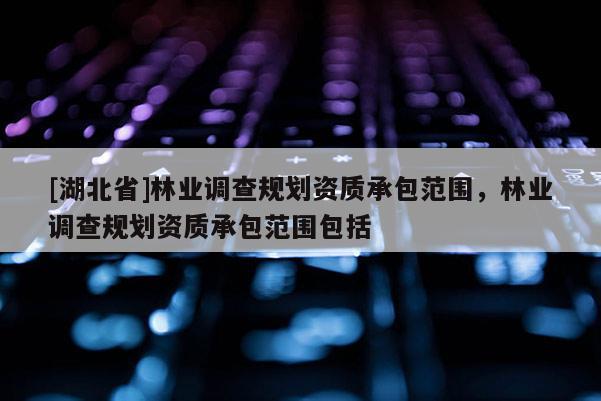 [湖北省]林業(yè)調(diào)查規(guī)劃資質(zhì)承包范圍，林業(yè)調(diào)查規(guī)劃資質(zhì)承包范圍包括