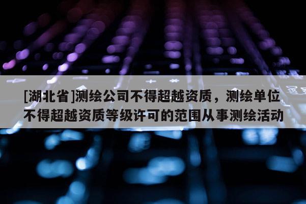 [湖北省]測繪公司不得超越資質(zhì)，測繪單位不得超越資質(zhì)等級許可的范圍從事測繪活動