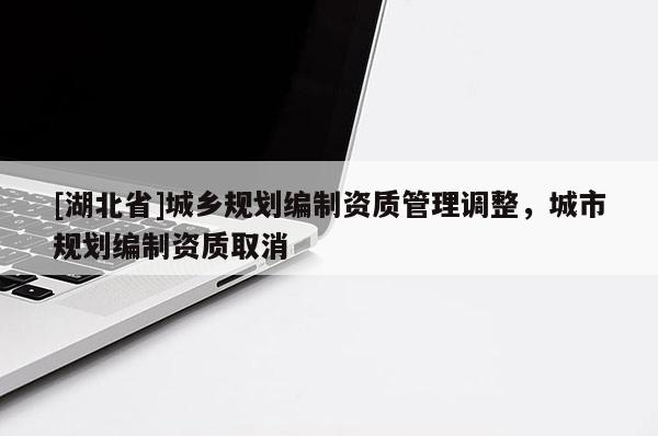 [湖北省]城鄉(xiāng)規(guī)劃編制資質(zhì)管理調(diào)整，城市規(guī)劃編制資質(zhì)取消