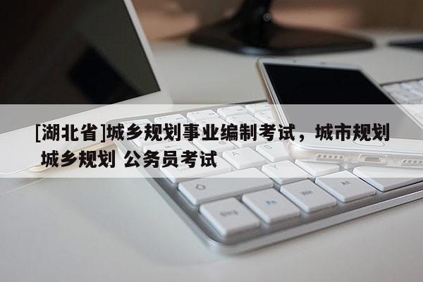 [湖北省]城鄉(xiāng)規(guī)劃事業(yè)編制考試，城市規(guī)劃 城鄉(xiāng)規(guī)劃 公務員考試