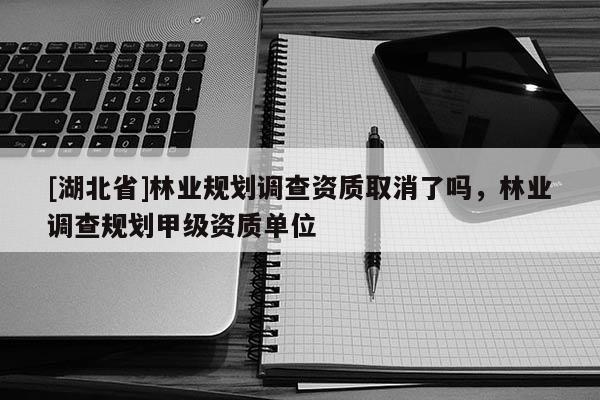 [湖北省]林業(yè)規(guī)劃調(diào)查資質(zhì)取消了嗎，林業(yè)調(diào)查規(guī)劃甲級資質(zhì)單位