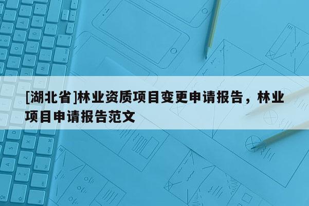 [湖北省]林業(yè)資質(zhì)項目變更申請報告，林業(yè)項目申請報告范文