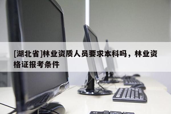 [湖北省]林業(yè)資質(zhì)人員要求本科嗎，林業(yè)資格證報考條件