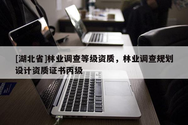 [湖北省]林業(yè)調(diào)查等級(jí)資質(zhì)，林業(yè)調(diào)查規(guī)劃設(shè)計(jì)資質(zhì)證書丙級(jí)