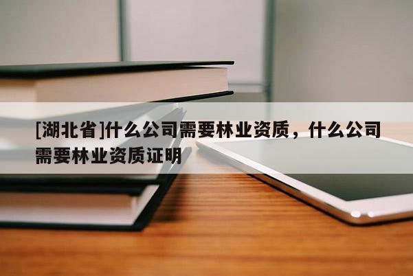 [湖北省]什么公司需要林業(yè)資質(zhì)，什么公司需要林業(yè)資質(zhì)證明