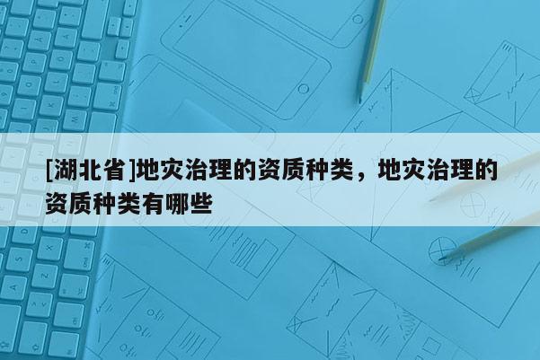 [湖北省]地災(zāi)治理的資質(zhì)種類，地災(zāi)治理的資質(zhì)種類有哪些