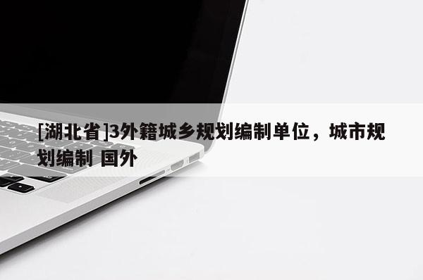 [湖北省]3外籍城鄉(xiāng)規(guī)劃編制單位，城市規(guī)劃編制 國外