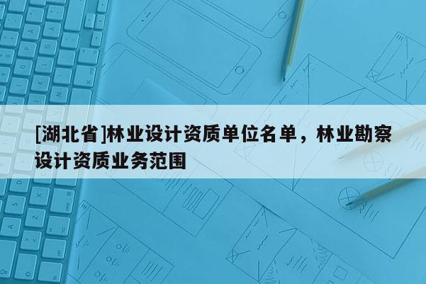 [湖北省]林業(yè)設計資質單位名單，林業(yè)勘察設計資質業(yè)務范圍