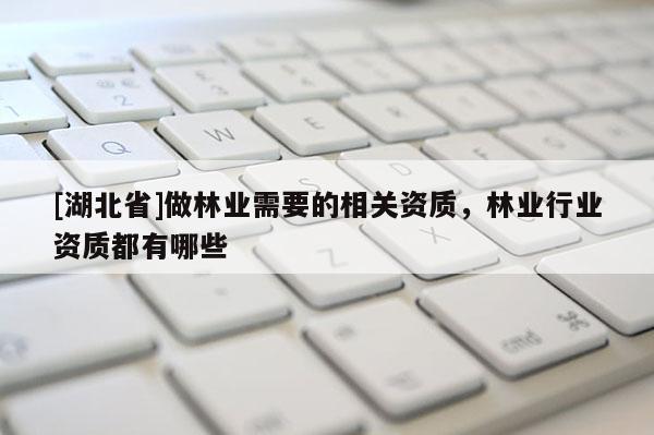 [湖北省]做林業(yè)需要的相關(guān)資質(zhì)，林業(yè)行業(yè)資質(zhì)都有哪些