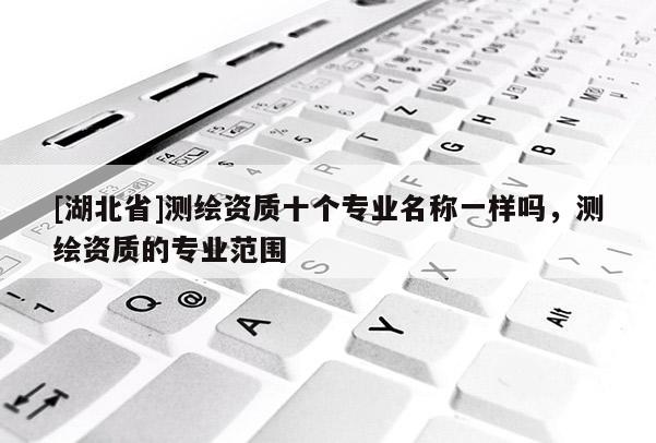 [湖北省]測繪資質(zhì)十個(gè)專業(yè)名稱一樣嗎，測繪資質(zhì)的專業(yè)范圍