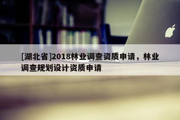 [湖北省]2018林業(yè)調查資質申請，林業(yè)調查規(guī)劃設計資質申請