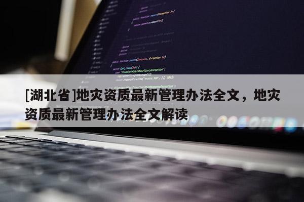 [湖北省]地災(zāi)資質(zhì)最新管理辦法全文，地災(zāi)資質(zhì)最新管理辦法全文解讀