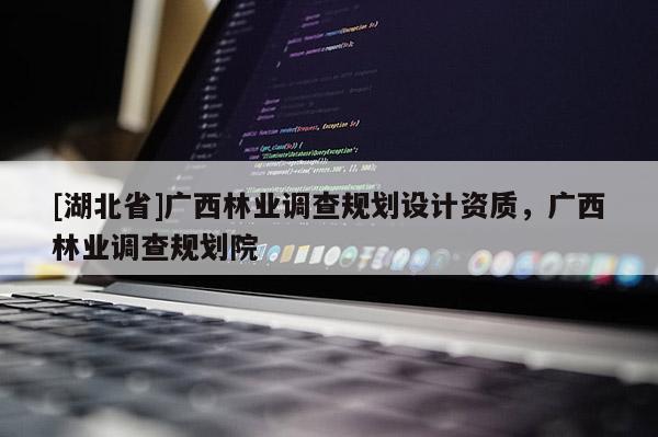 [湖北省]廣西林業(yè)調(diào)查規(guī)劃設(shè)計(jì)資質(zhì)，廣西林業(yè)調(diào)查規(guī)劃院