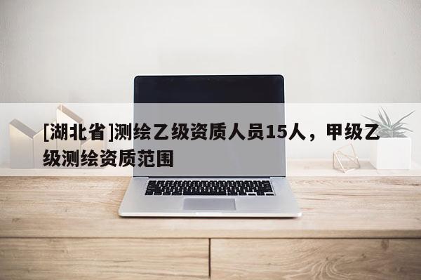 [湖北省]測(cè)繪乙級(jí)資質(zhì)人員15人，甲級(jí)乙級(jí)測(cè)繪資質(zhì)范圍