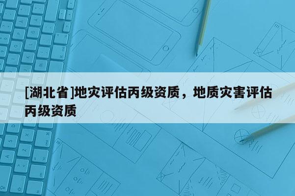 [湖北省]地災評估丙級資質，地質災害評估丙級資質