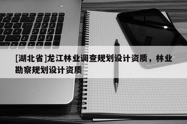 [湖北省]龍江林業(yè)調(diào)查規(guī)劃設(shè)計資質(zhì)，林業(yè)勘察規(guī)劃設(shè)計資質(zhì)