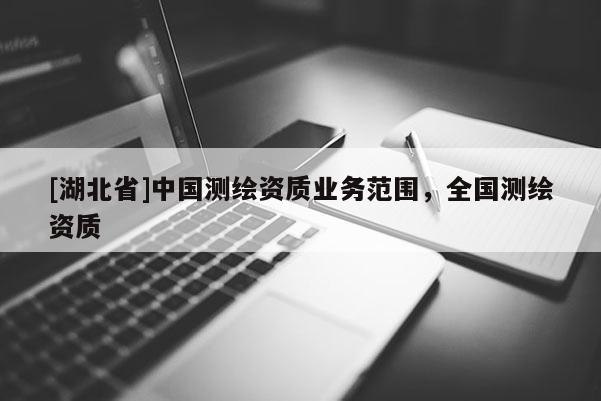 [湖北省]中國(guó)測(cè)繪資質(zhì)業(yè)務(wù)范圍，全國(guó)測(cè)繪資質(zhì)