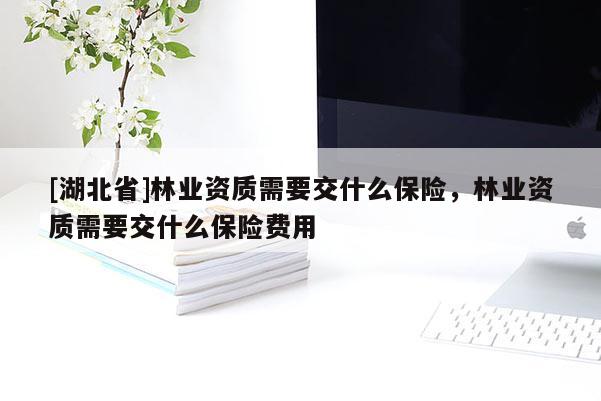 [湖北省]林業(yè)資質(zhì)需要交什么保險，林業(yè)資質(zhì)需要交什么保險費用