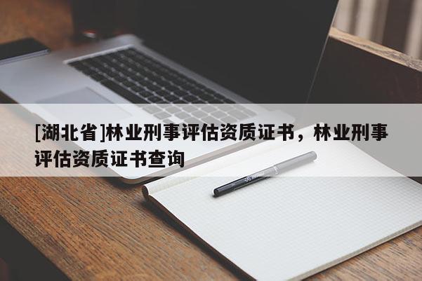 [湖北省]林業(yè)刑事評(píng)估資質(zhì)證書，林業(yè)刑事評(píng)估資質(zhì)證書查詢