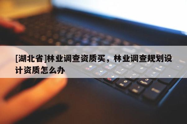 [湖北省]林業(yè)調(diào)查資質(zhì)買，林業(yè)調(diào)查規(guī)劃設(shè)計(jì)資質(zhì)怎么辦