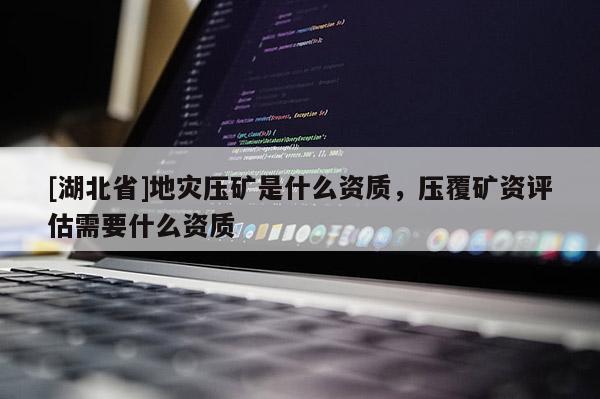 [湖北省]地災(zāi)壓礦是什么資質(zhì)，壓覆礦資評(píng)估需要什么資質(zhì)