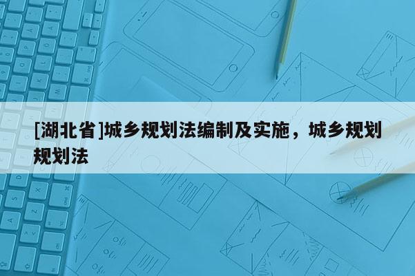 [湖北省]城鄉(xiāng)規(guī)劃法編制及實施，城鄉(xiāng)規(guī)劃規(guī)劃法