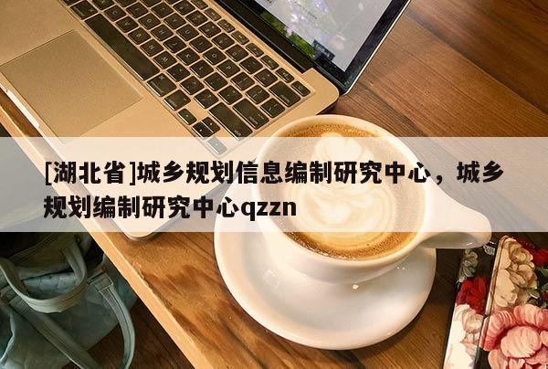 [湖北省]城鄉(xiāng)規(guī)劃信息編制研究中心，城鄉(xiāng)規(guī)劃編制研究中心qzzn