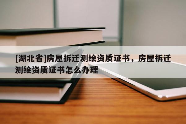 [湖北省]房屋拆遷測繪資質(zhì)證書，房屋拆遷測繪資質(zhì)證書怎么辦理