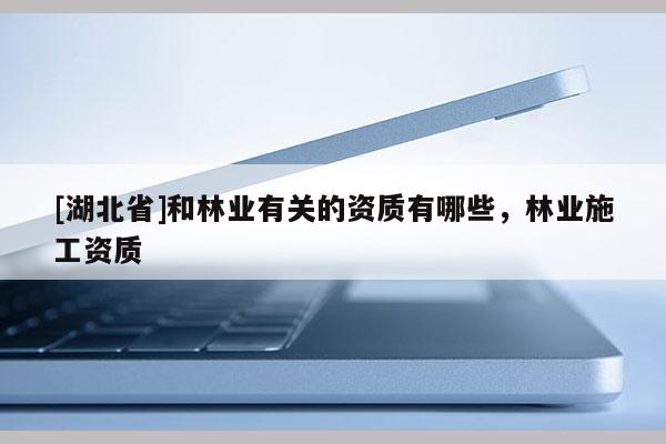 [湖北省]和林業(yè)有關(guān)的資質(zhì)有哪些，林業(yè)施工資質(zhì)