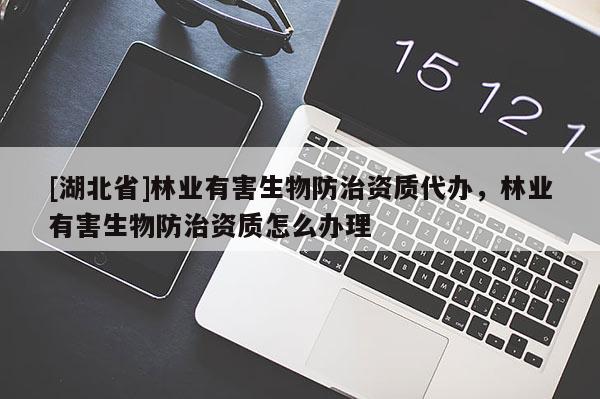 [湖北省]林業(yè)有害生物防治資質(zhì)代辦，林業(yè)有害生物防治資質(zhì)怎么辦理